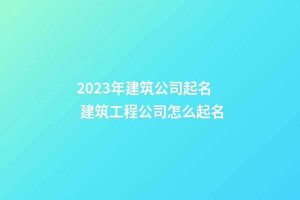 2023年建筑公司起名 建筑工程公司怎么起名